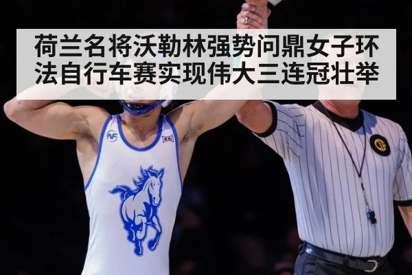 荷兰名将沃勒林强势问鼎女子环法自行车赛实现伟大三连冠壮举