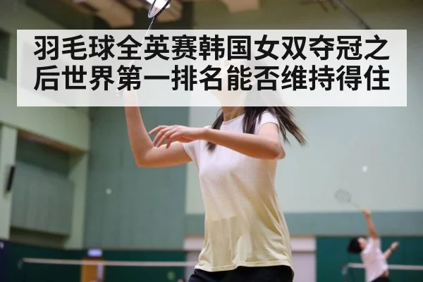 羽毛球全英赛韩国女双夺冠之后世界第一排名能否维持得住