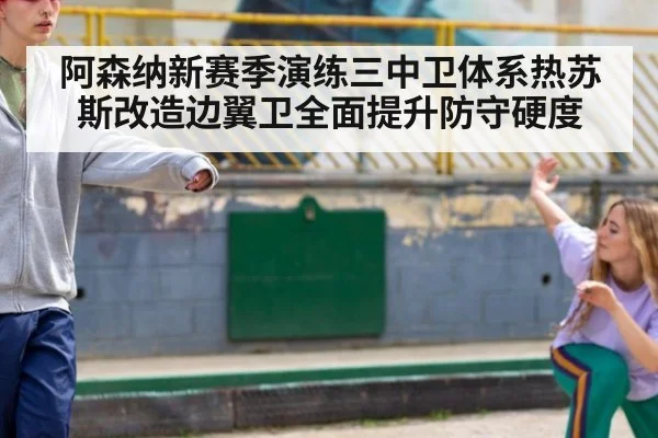 阿森纳新赛季演练三中卫体系热苏斯改造边翼卫全面提升防守硬度