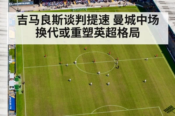 吉马良斯谈判提速 曼城中场换代或重塑英超格局