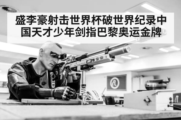盛李豪射击世界杯破世界纪录中国天才少年剑指巴黎奥运金牌