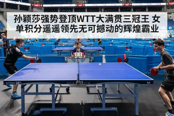 孙颖莎强势登顶WTT大满贯三冠王 女单积分遥遥领先无可撼动的辉煌霸业