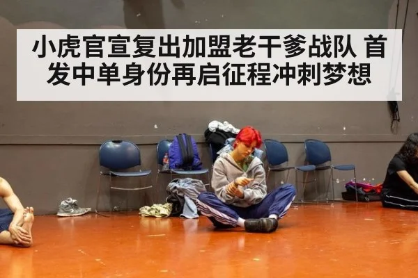 小虎官宣复出加盟老干爹战队 首发中单身份再启征程冲刺梦想