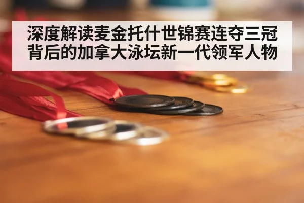 深度解读麦金托什世锦赛连夺三冠背后的加拿大泳坛新一代领军人物