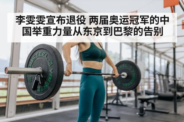 李雯雯宣布退役 两届奥运冠军的中国举重力量从东京到巴黎的告别